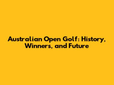 Australian Open Golf: History, Winners, and Future