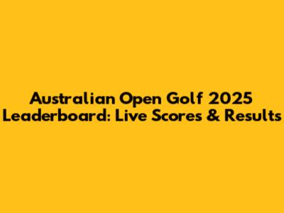 Australian Open Golf 2025 Leaderboard: Live Scores & Results