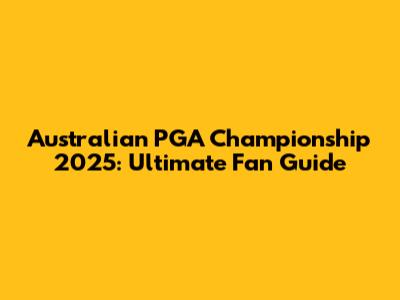 Australian PGA Championship 2025: Ultimate Fan Guide