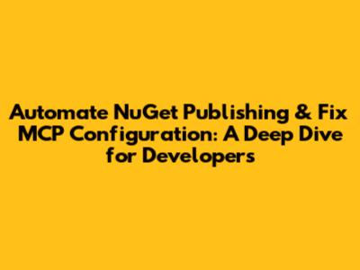 Automate NuGet Publishing & Fix MCP Configuration: A Deep Dive for Developers