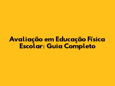 Avaliação em Educação Física Escolar: Guia Completo
