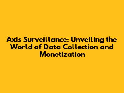 Axis Surveillance: Unveiling the World of Data Collection and Monetization