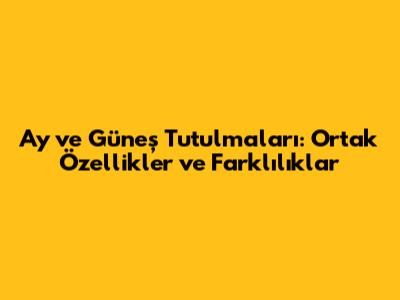 Ay ve Güneş Tutulmaları: Ortak Özellikler ve Farklılıklar