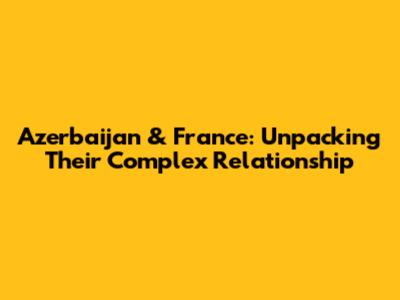 Azerbaijan & France: Unpacking Their Complex Relationship