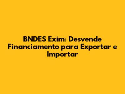 BNDES Exim: Desvende Financiamento para Exportar e Importar