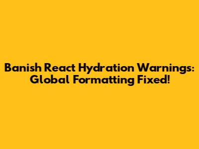 Banish React Hydration Warnings: Global Formatting Fixed!