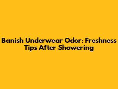 Banish Underwear Odor: Freshness Tips After Showering