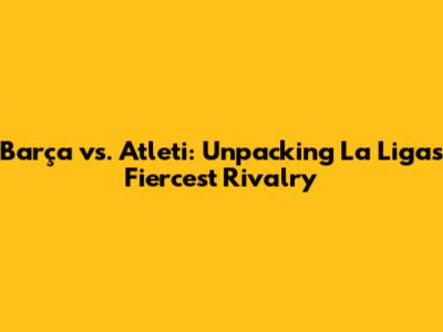 Barça vs. Atleti: Unpacking La Liga's Fiercest Rivalry