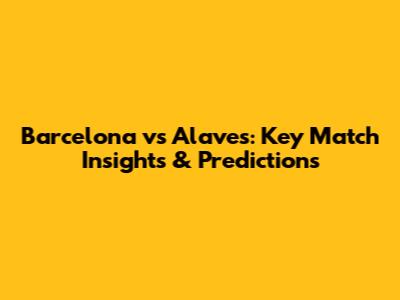 Barcelona vs Alaves: Key Match Insights & Predictions