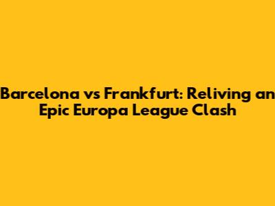 Barcelona vs Frankfurt: Reliving an Epic Europa League Clash