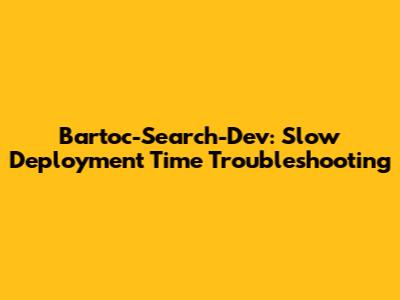 Bartoc-Search-Dev: Slow Deployment Time Troubleshooting