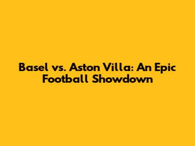 Basel vs. Aston Villa: An Epic Football Showdown