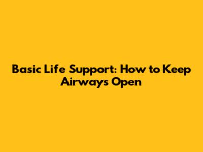 Basic Life Support: How to Keep Airways Open
