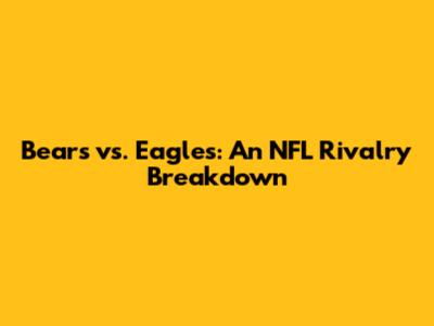 Bears vs. Eagles: An NFL Rivalry Breakdown