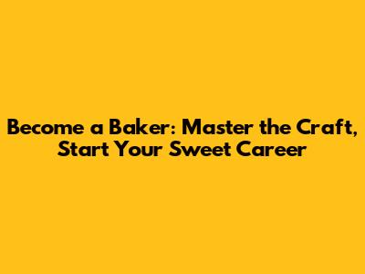 Become a Baker: Master the Craft, Start Your Sweet Career