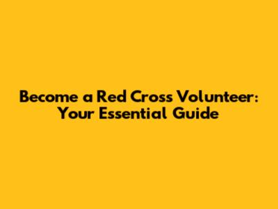 Become a Red Cross Volunteer: Your Essential Guide