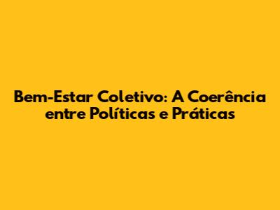 Bem-Estar Coletivo: A Coerência entre Políticas e Práticas