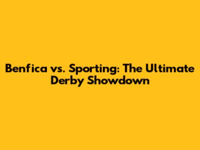 Benfica vs. Sporting: The Ultimate Derby Showdown