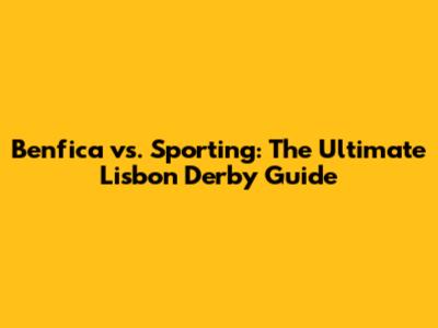 Benfica vs. Sporting: The Ultimate Lisbon Derby Guide