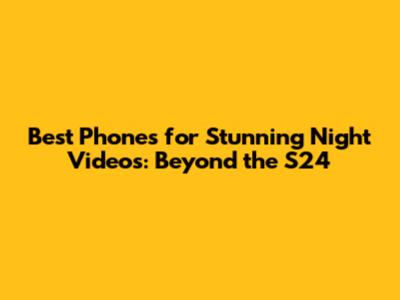 Best Phones for Stunning Night Videos: Beyond the S24