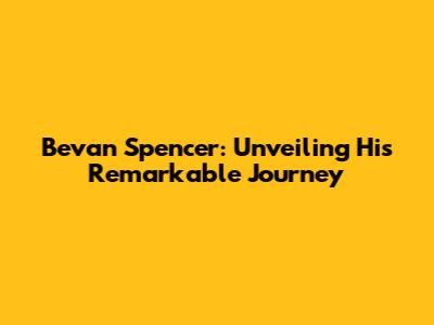 Bevan Spencer: Unveiling His Remarkable Journey