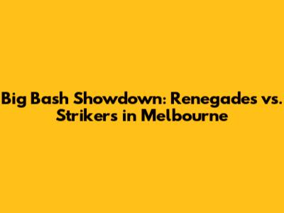 Big Bash Showdown: Renegades vs. Strikers in Melbourne