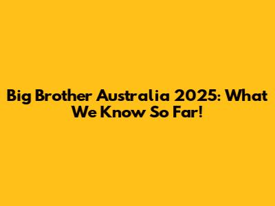 Big Brother Australia 2025: What We Know So Far!