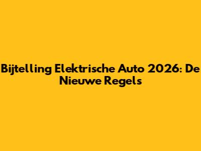 Bijtelling Elektrische Auto 2026: De Nieuwe Regels