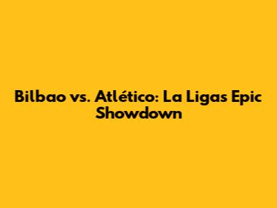 Bilbao vs. Atlético: La Liga's Epic Showdown