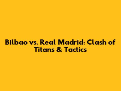 Bilbao vs. Real Madrid: Clash of Titans & Tactics