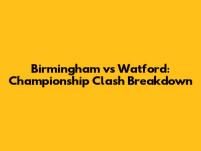 Birmingham vs Watford: Championship Clash Breakdown