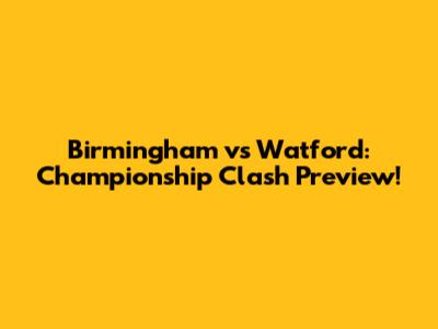 Birmingham vs Watford: Championship Clash Preview!