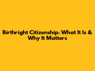 Birthright Citizenship: What It Is & Why It Matters
