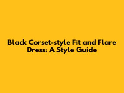 Black Corset-style Fit and Flare Dress: A Style Guide