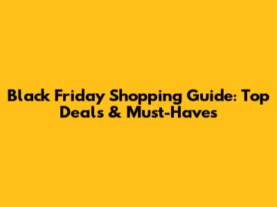 Black Friday Shopping Guide: Top Deals & Must-Haves