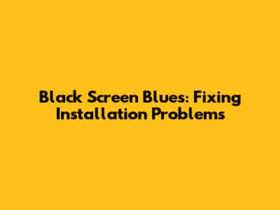 Black Screen Blues: Fixing Installation Problems