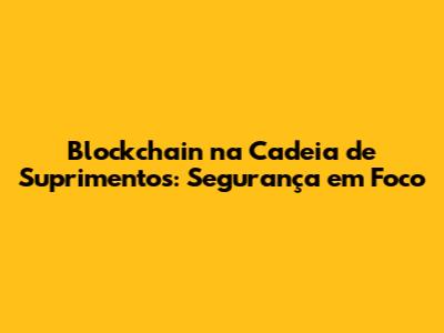 Blockchain na Cadeia de Suprimentos: Segurança em Foco