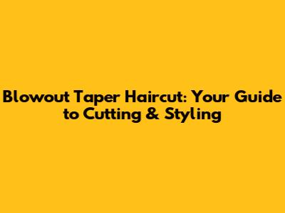 Blowout Taper Haircut: Your Guide to Cutting & Styling