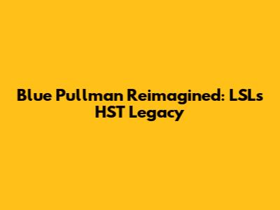 Blue Pullman Reimagined: LSL's HST Legacy