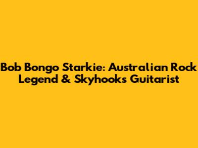 Bob 'Bongo' Starkie: Australian Rock Legend & Skyhooks Guitarist