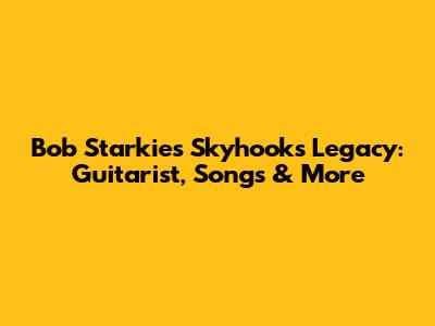 Bob Starkie's Skyhooks Legacy: Guitarist, Songs & More