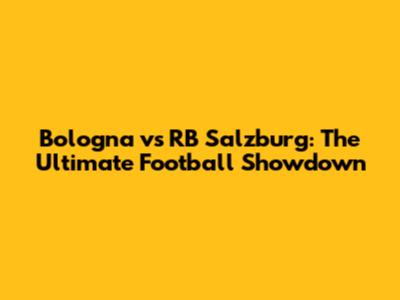 Bologna vs RB Salzburg: The Ultimate Football Showdown
