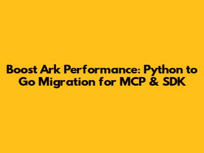 Boost Ark Performance: Python to Go Migration for MCP & SDK