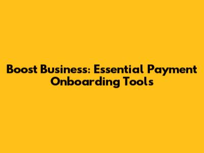 Boost Business: Essential Payment Onboarding Tools