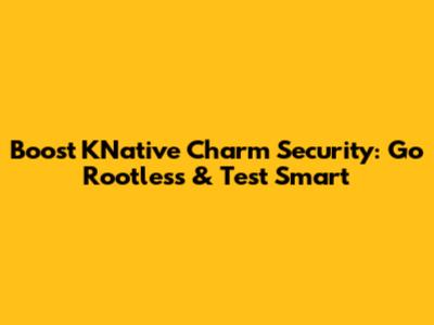 Boost KNative Charm Security: Go Rootless & Test Smart