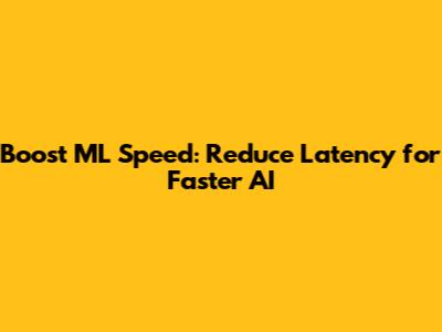 Boost ML Speed: Reduce Latency for Faster AI