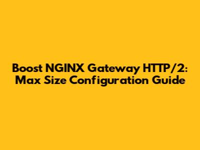Boost NGINX Gateway HTTP/2: Max Size Configuration Guide
