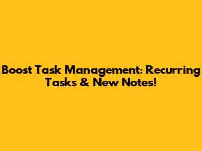 Boost Task Management: Recurring Tasks & New Notes!