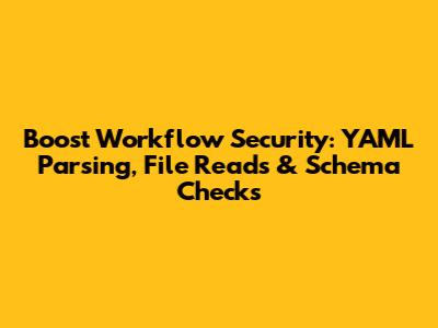 Boost Workflow Security: YAML Parsing, File Reads & Schema Checks