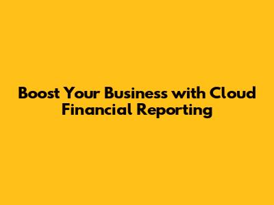 Boost Your Business with Cloud Financial Reporting